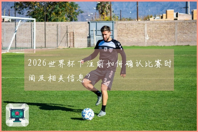 2026世界杯下注前如何确认比赛时间及相关信息？