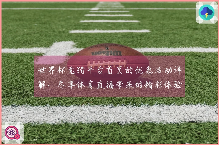 世界杯竞猜平台首页的优惠活动详解，尽享体育直播带来的精彩体验