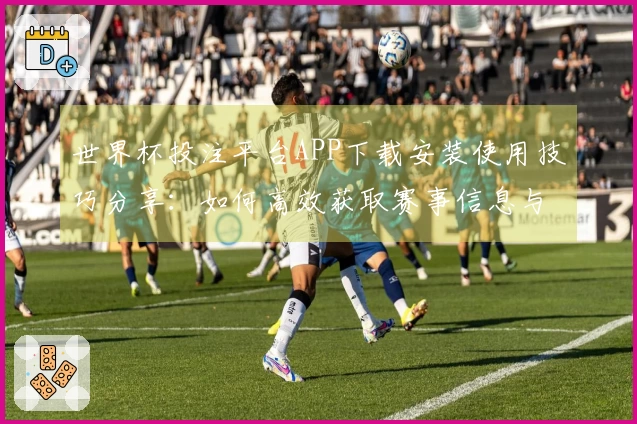 世界杯投注平台APP下载安装使用技巧分享：如何高效获取赛事信息与直播体验