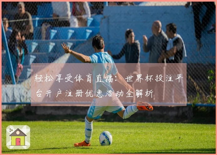 轻松享受体育直播：世界杯投注平台开户注册优惠活动全解析