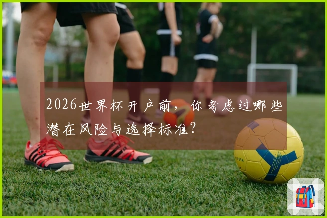 2026世界杯开户前，你考虑过哪些潜在风险与选择标准？