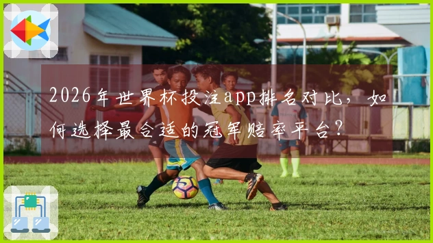 2026年世界杯投注app排名对比，如何选择最合适的冠军赔率平台？