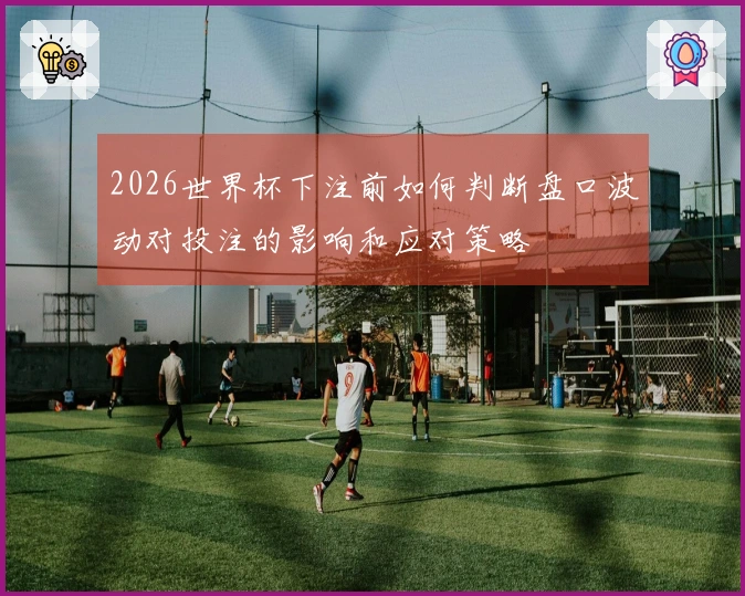 2026世界杯下注前如何判断盘口波动对投注的影响和应对策略
