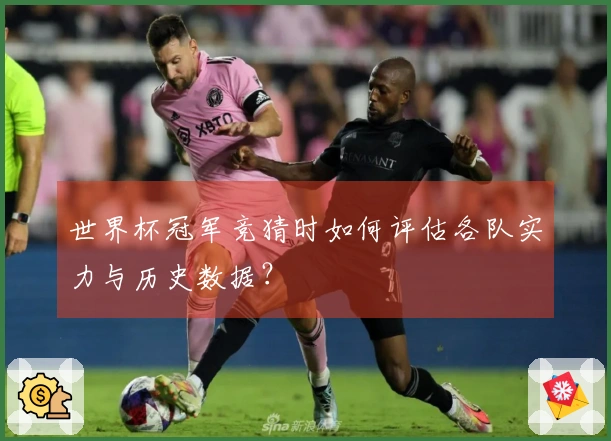 世界杯冠军竞猜时如何评估各队实力与历史数据？