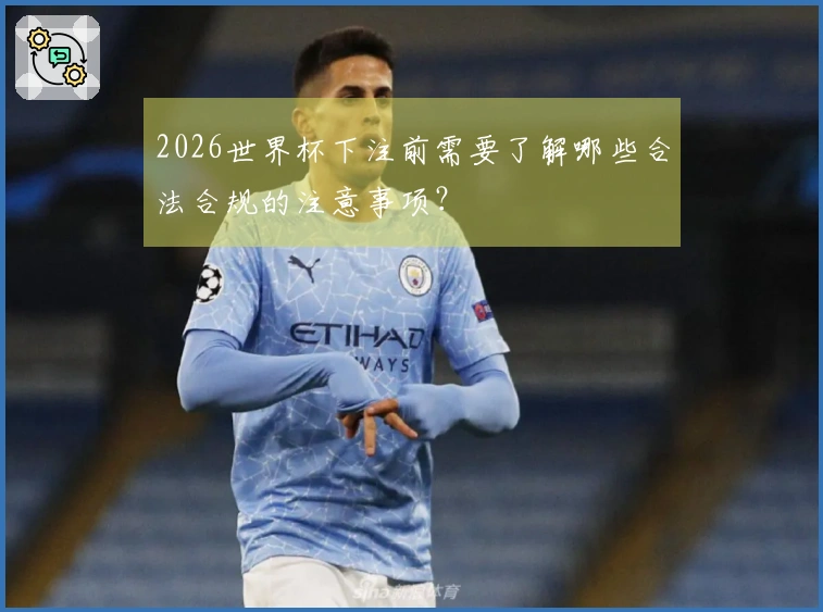 2026世界杯下注前需要了解哪些合法合规的注意事项？