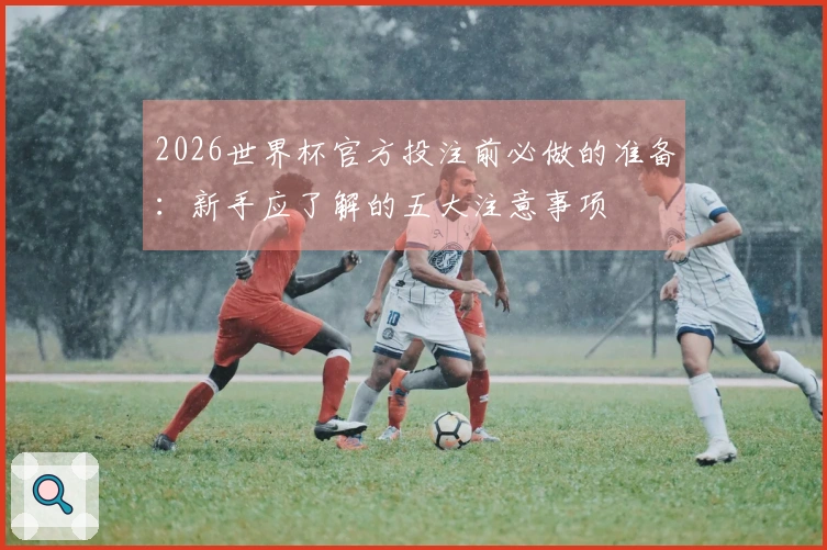 2026世界杯官方投注前必做的准备：新手应了解的五大注意事项