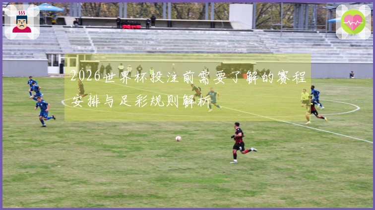 2026世界杯投注前需要了解的赛程安排与足彩规则解析
