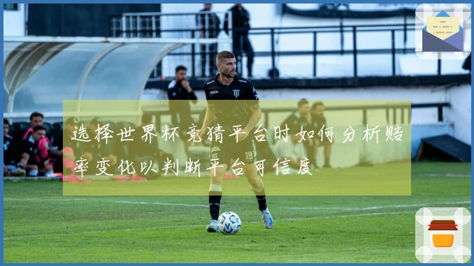 选择世界杯竞猜平台时如何分析赔率变化以判断平台可信度