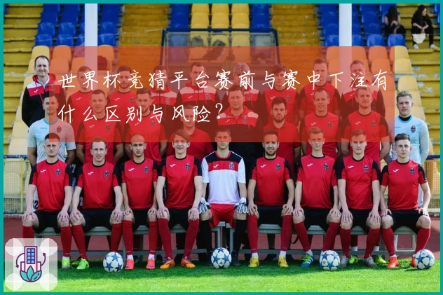 世界杯竞猜平台赛前与赛中下注有什么区别与风险？