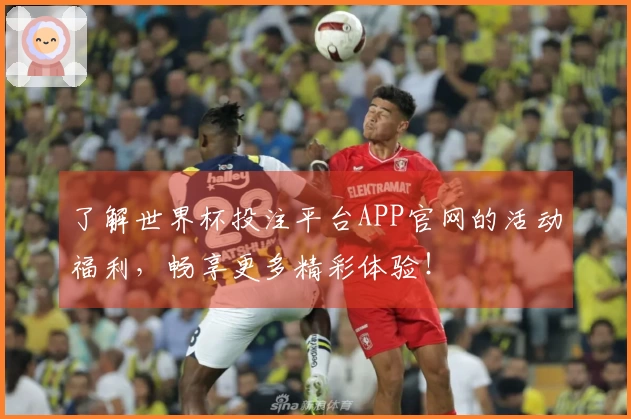 了解世界杯投注平台APP官网的活动福利，畅享更多精彩体验！