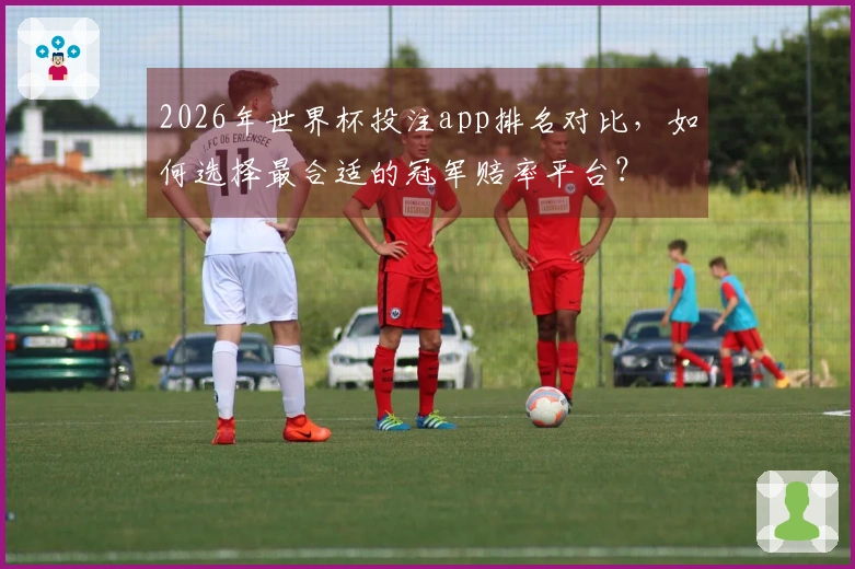2026年世界杯投注app排名对比，如何选择最合适的冠军赔率平台？