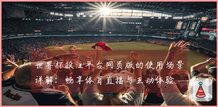 世界杯投注平台网页版的使用场景详解：畅享体育直播与互动体验