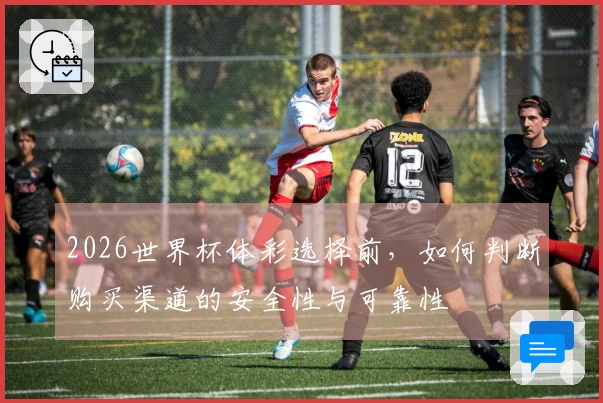 2026世界杯体彩选择前，如何判断购买渠道的安全性与可靠性