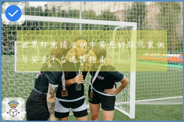 世界杯竞猜活动中常见的踩坑案例与安全平台选择指南