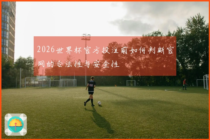 2026世界杯官方投注前如何判断官网的合法性与安全性