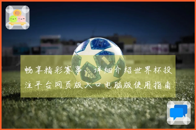 畅享精彩赛事，详细介绍世界杯投注平台网页版入口电脑版使用指南