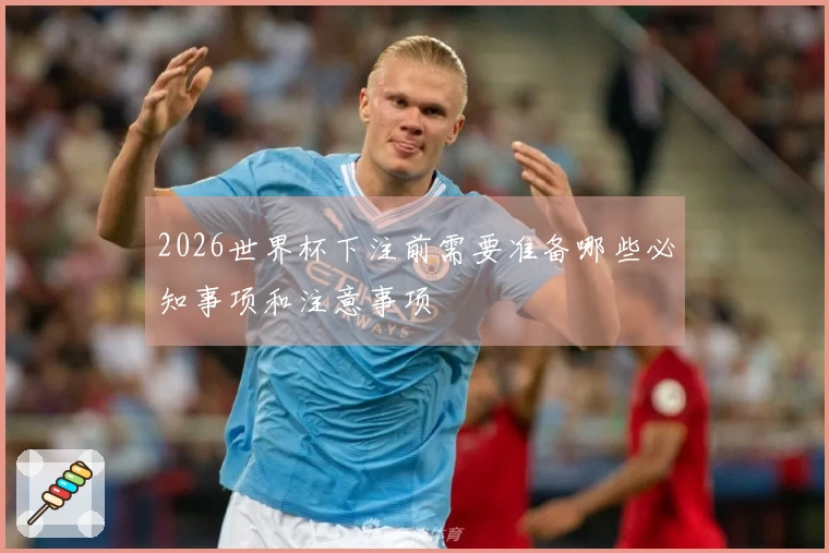 2026世界杯下注前需要准备哪些必知事项和注意事项