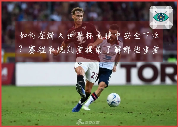 如何在烽火世界杯竞猜中安全下注？赛程和规则要提前了解哪些重要事项？
