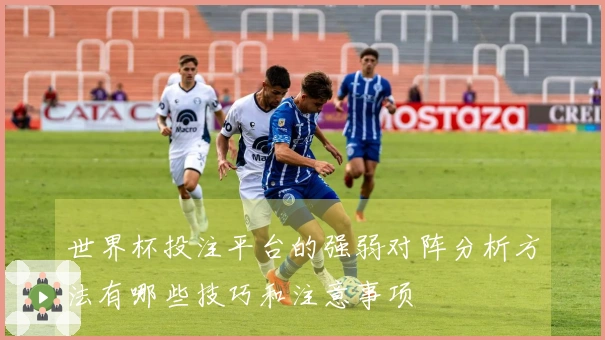 世界杯投注平台的强弱对阵分析方法有哪些技巧和注意事项