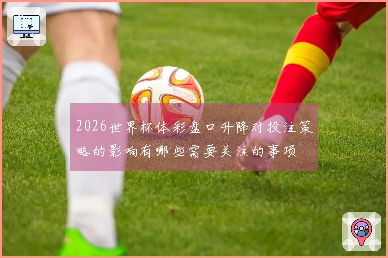 2026世界杯体彩盘口升降对投注策略的影响有哪些需要关注的事项