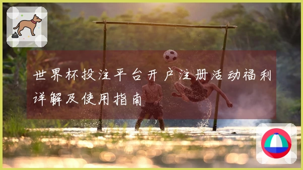 世界杯投注平台开户注册活动福利详解及使用指南