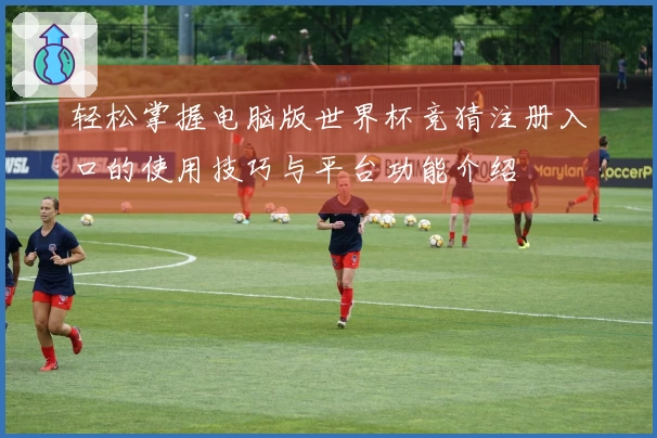 轻松掌握电脑版世界杯竞猜注册入口的使用技巧与平台功能介绍