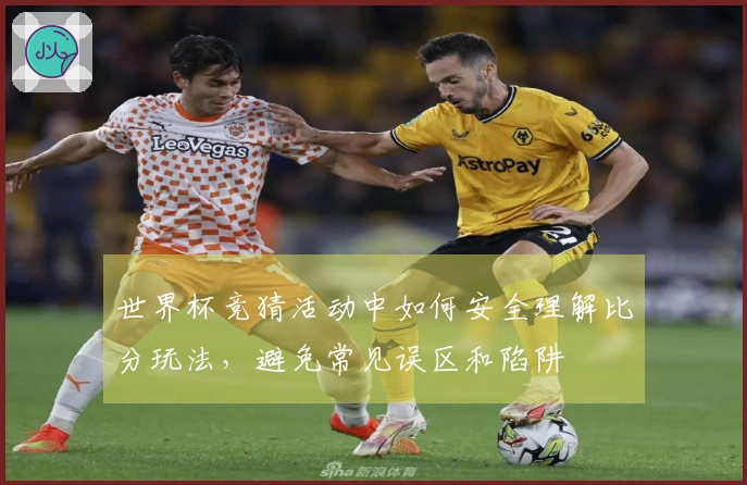 世界杯竞猜活动中如何安全理解比分玩法，避免常见误区和陷阱