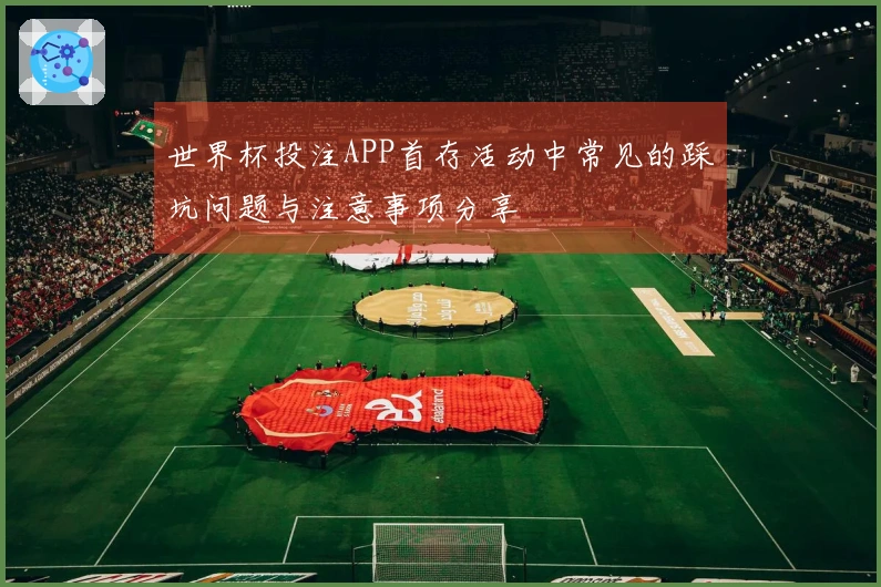 世界杯投注APP首存活动中常见的踩坑问题与注意事项分享