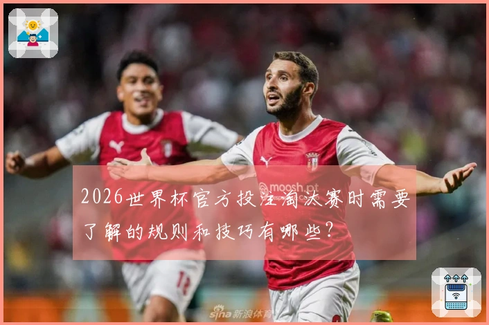 2026世界杯官方投注淘汰赛时需要了解的规则和技巧有哪些?