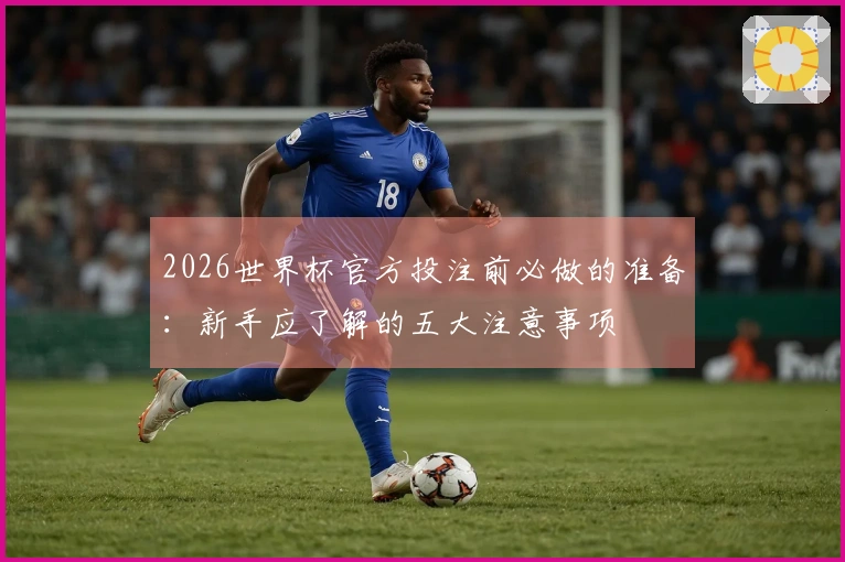 2026世界杯官方投注前必做的准备:新手应了解的五大注意事项