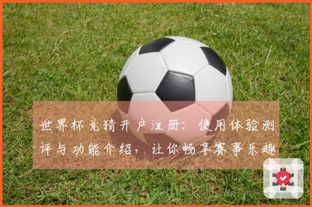 世界杯竞猜开户注册：使用体验测评与功能介绍，让你畅享赛事乐趣