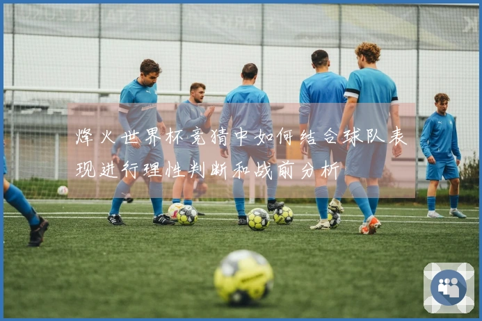 烽火世界杯竞猜中如何结合球队表现进行理性判断和战前分析