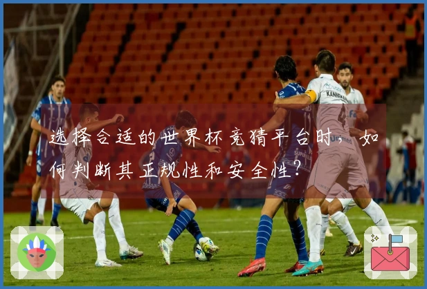 选择合适的世界杯竞猜平台时，如何判断其正规性和安全性？