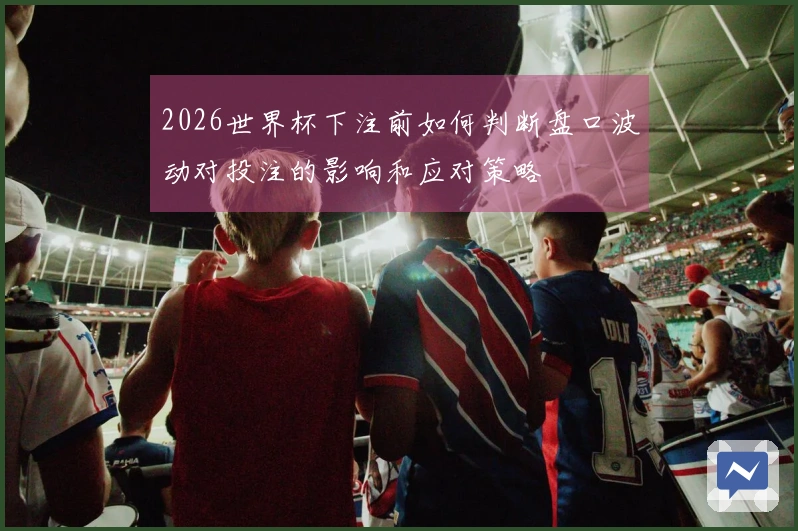 2026世界杯下注前如何判断盘口波动对投注的影响和应对策略