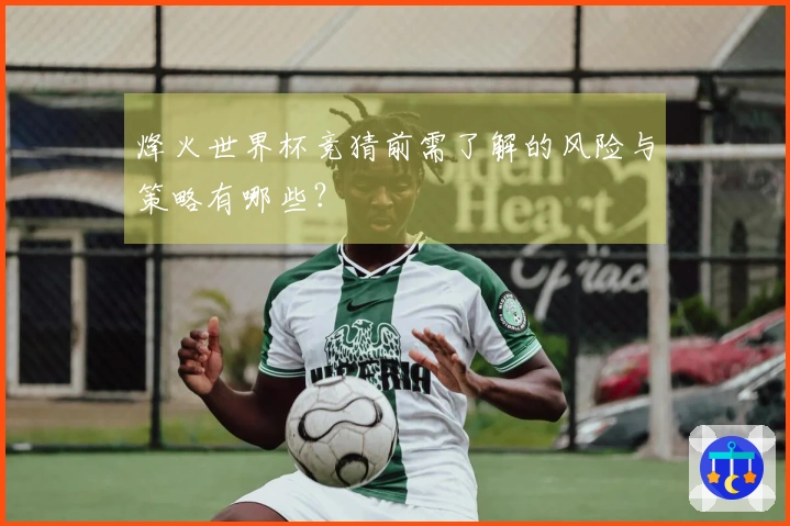 烽火世界杯竞猜前需了解的风险与策略有哪些？