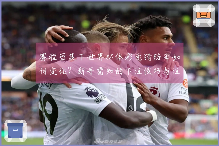 赛程密集下世界杯体彩竞猜赔率如何变化？新手需知的下注技巧与注意事项