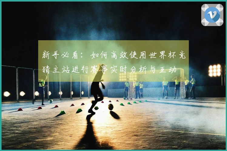新手必看：如何高效使用世界杯竞猜主站进行赛事实时分析与互动