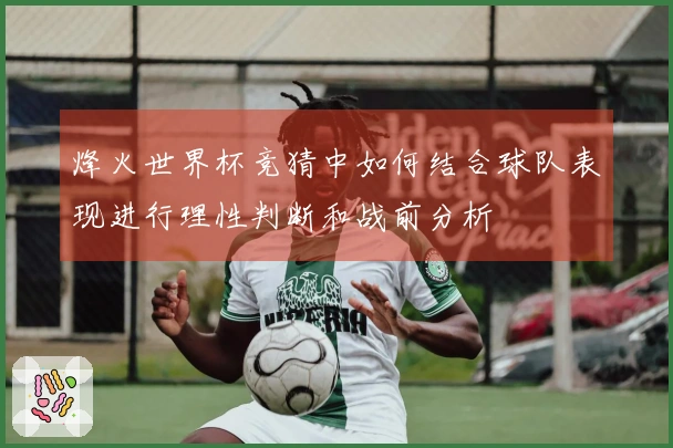 烽火世界杯竞猜中如何结合球队表现进行理性判断和战前分析
