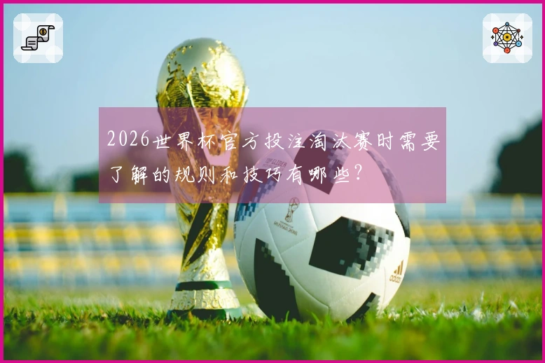 2026世界杯官方投注淘汰赛时需要了解的规则和技巧有哪些？