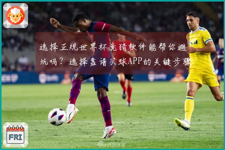 选择正规世界杯竞猜软件能帮你避坑吗？选择靠谱买球APP的关键步骤