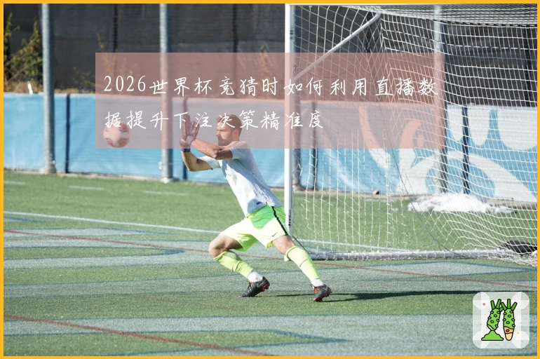 2026世界杯竞猜时如何利用直播数据提升下注决策精准度