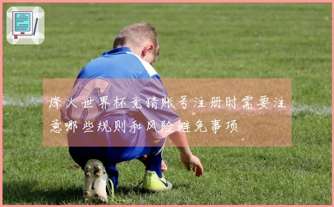烽火世界杯竞猜账号注册时需要注意哪些规则和风险避免事项