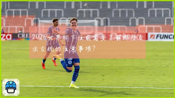 2026世界杯下注前需要了解哪些合法合规的注意事项？