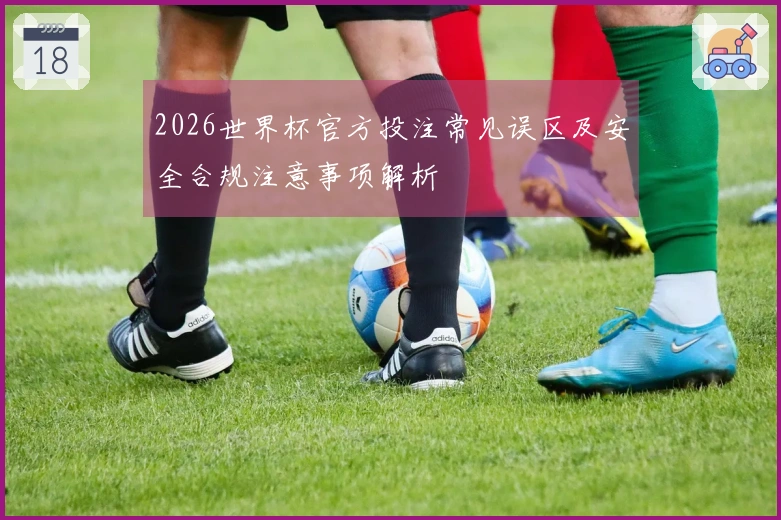 2026世界杯官方投注常见误区及安全合规注意事项解析