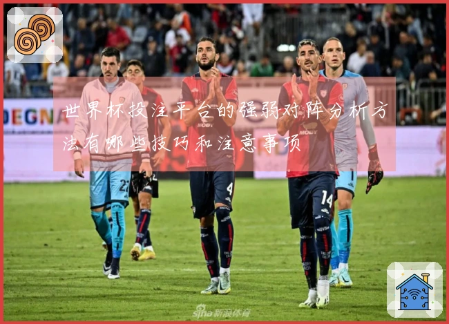 世界杯投注平台的强弱对阵分析方法有哪些技巧和注意事项