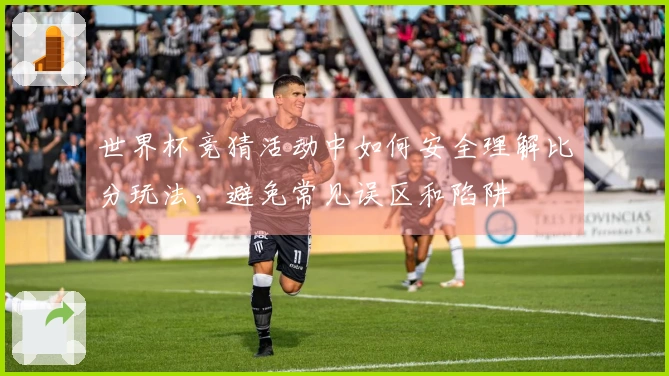 世界杯竞猜活动中如何安全理解比分玩法,避免常见误区和陷阱
