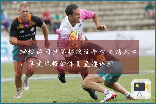 轻松访问世界杯投注平台主站入口，享受流畅的体育直播体验